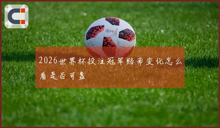 2026世界杯投注冠军赔率变化怎么看是否可靠
