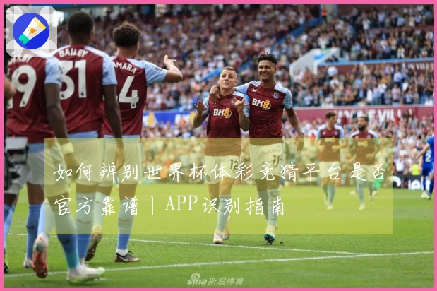 如何辨别世界杯体彩竞猜平台是否官方靠谱丨APP识别指南