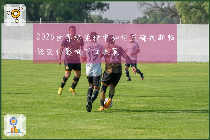 2026世界杯竞猜中如何正确判断临场变化影响下注决策