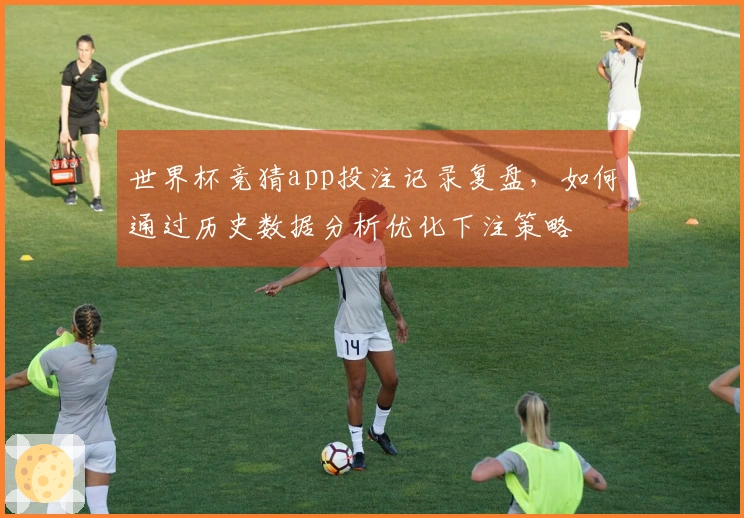 世界杯竞猜app投注记录复盘，如何通过历史数据分析优化下注策略