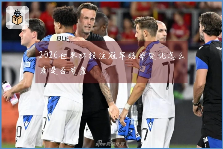 2026世界杯投注冠军赔率变化怎么看是否可靠
