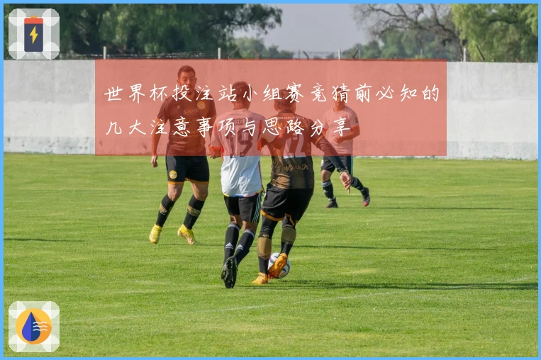 世界杯投注站小组赛竞猜前必知的几大注意事项与思路分享